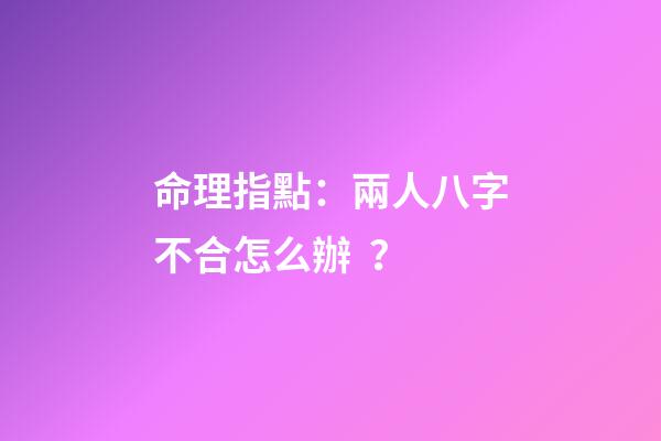 命理指點：兩人八字不合怎么辦？